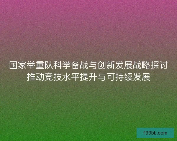 国家举重队科学备战与创新发展战略探讨推动竞技水平提升与可持续发展