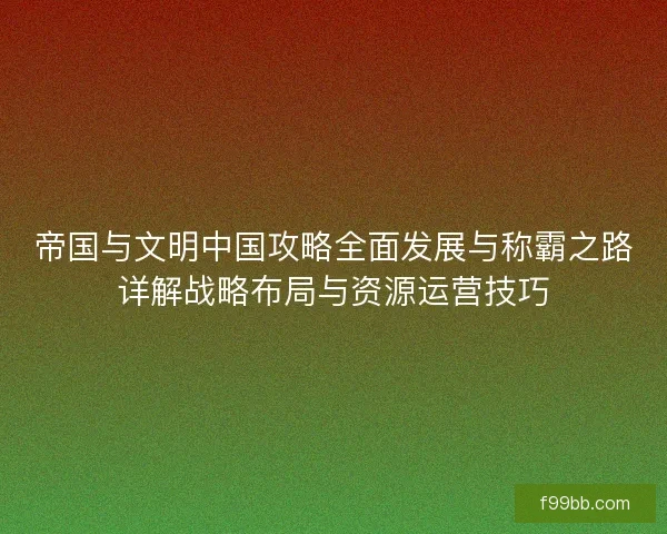 帝国与文明中国攻略全面发展与称霸之路详解战略布局与资源运营技巧