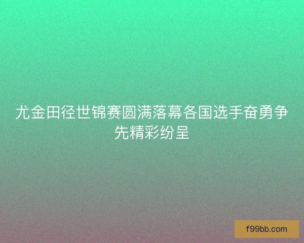 尤金田径世锦赛圆满落幕各国选手奋勇争先精彩纷呈