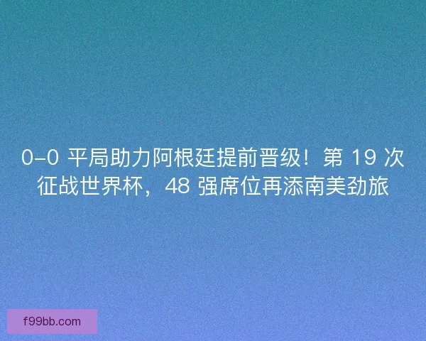 0-0 平局助力阿根廷提前晋级！第 19 次征战世界杯，48 强席位再添南美劲旅