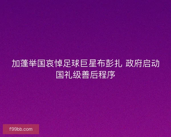 加蓬举国哀悼足球巨星布彭扎 政府启动国礼级善后程序