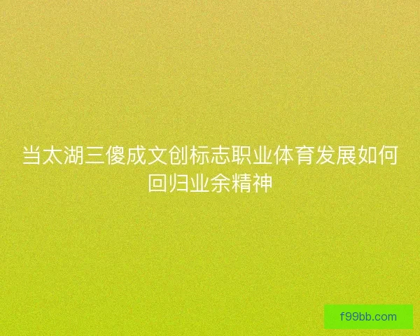 当太湖三傻成文创标志职业体育发展如何回归业余精神